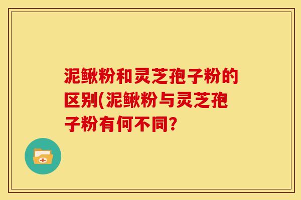 泥鳅粉和灵芝孢子粉的区别(泥鳅粉与灵芝孢子粉有何不同？
