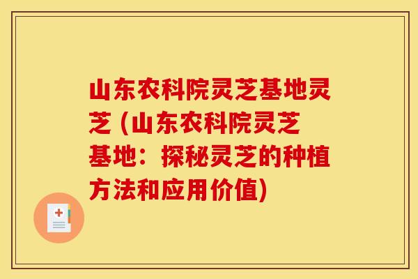 山东农科院灵芝基地灵芝 (山东农科院灵芝基地：探秘灵芝的种植方法和应用价值)