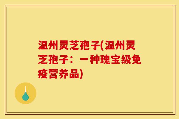 温州灵芝孢子(温州灵芝孢子：一种瑰宝级免疫营养品)