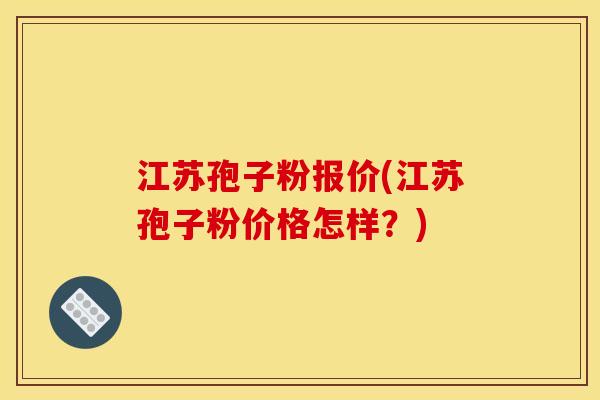 江苏孢子粉报价(江苏孢子粉价格怎样？)