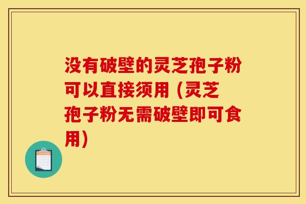 没有破壁的灵芝孢子粉可以直接须用 (灵芝孢子粉无需破壁即可食用)