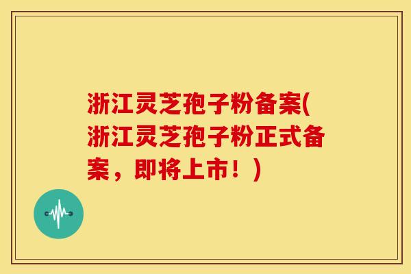 浙江灵芝孢子粉备案(浙江灵芝孢子粉正式备案，即将上市！)