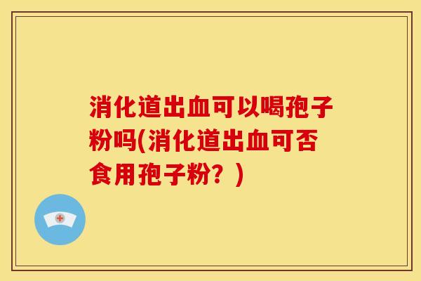消化道出可以喝孢子粉吗(消化道出可否食用孢子粉？)