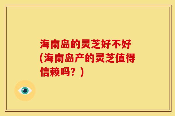 海南岛的灵芝好不好 (海南岛产的灵芝值得信赖吗？)