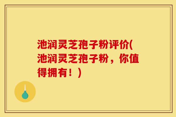 池润灵芝孢子粉评价(池润灵芝孢子粉，你值得拥有！)