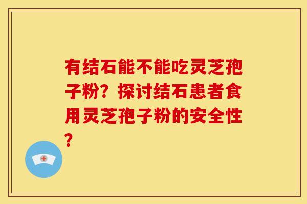 有结石能不能吃灵芝孢子粉？探讨结石患者食用灵芝孢子粉的安全性？