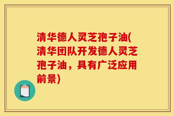 清华德人灵芝孢子油(清华团队开发德人灵芝孢子油，具有广泛应用前景)