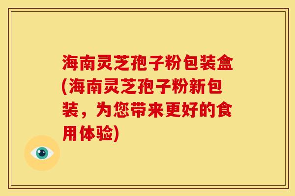 海南灵芝孢子粉包装盒(海南灵芝孢子粉新包装，为您带来更好的食用体验)