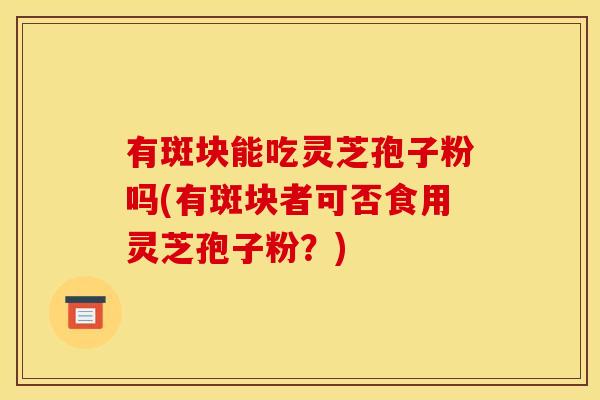 有斑块能吃灵芝孢子粉吗(有斑块者可否食用灵芝孢子粉？)