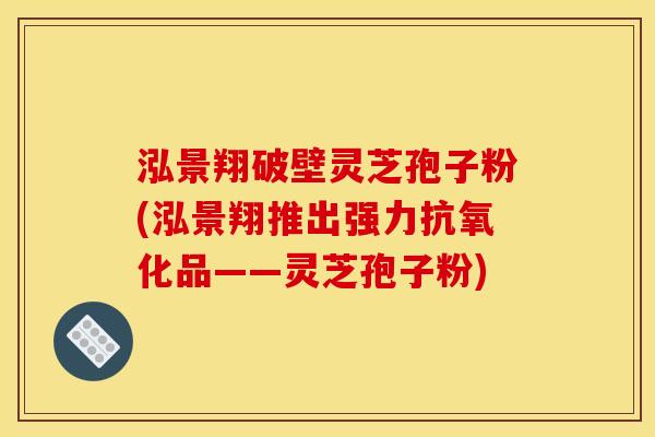 泓景翔破壁灵芝孢子粉(泓景翔推出强力品——灵芝孢子粉)