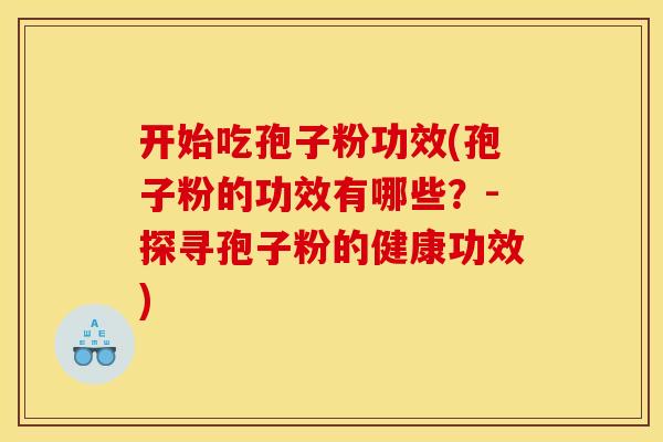 开始吃孢子粉功效(孢子粉的功效有哪些？-探寻孢子粉的健康功效)