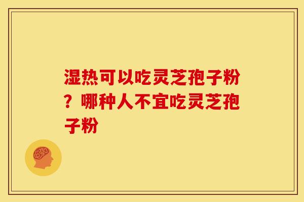 湿热可以吃灵芝孢子粉？哪种人不宜吃灵芝孢子粉
