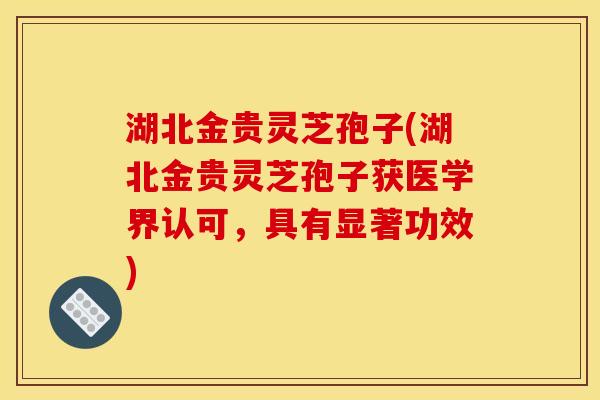 湖北金贵灵芝孢子(湖北金贵灵芝孢子获医学界认可，具有显著功效)