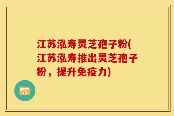 江苏泓寿灵芝孢子粉(江苏泓寿推出灵芝孢子粉，提升免疫力)