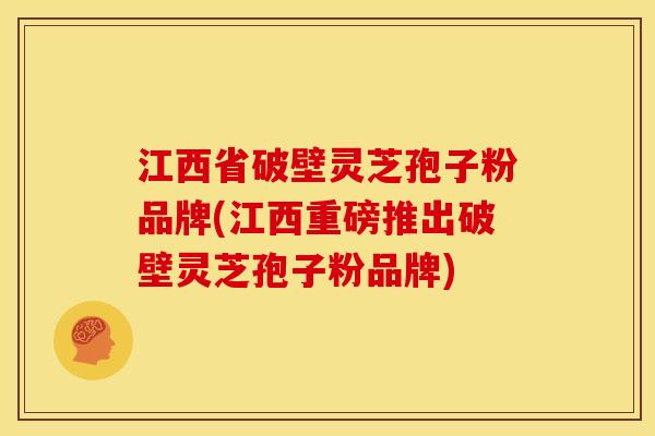 江西省破壁灵芝孢子粉品牌(江西重磅推出破壁灵芝孢子粉品牌)
