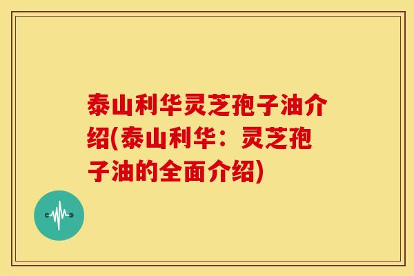 泰山利华灵芝孢子油介绍(泰山利华：灵芝孢子油的全面介绍)