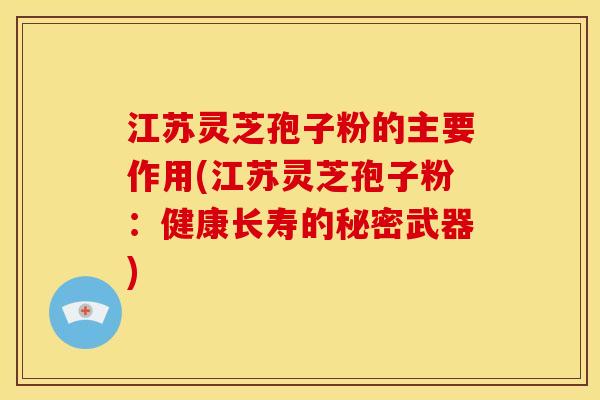 江苏灵芝孢子粉的主要作用(江苏灵芝孢子粉：健康长寿的秘密武器)