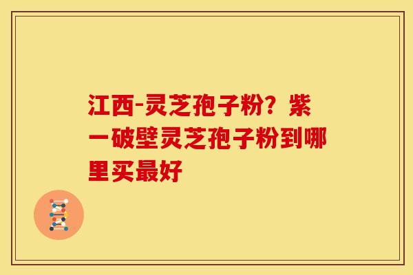 江西-灵芝孢子粉？紫一破壁灵芝孢子粉到哪里买好