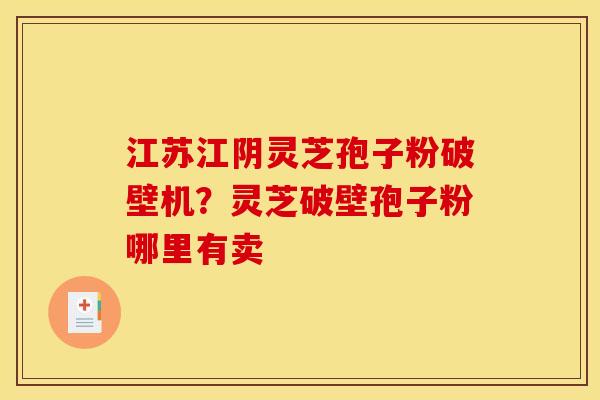 江苏江阴灵芝孢子粉破壁机？灵芝破壁孢子粉哪里有卖