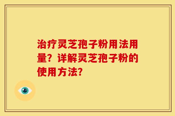 灵芝孢子粉用法用量？详解灵芝孢子粉的使用方法？