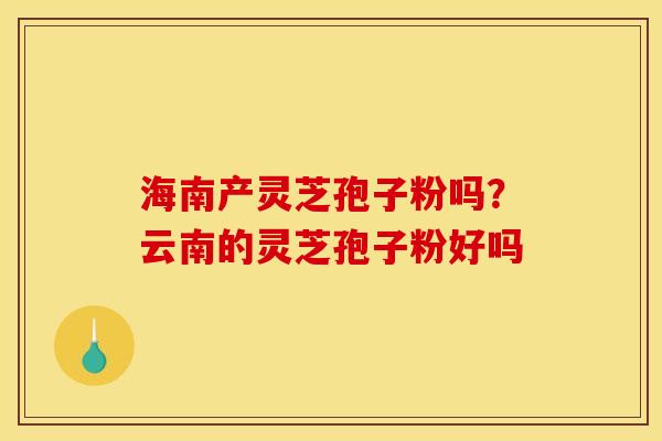 海南产灵芝孢子粉吗？云南的灵芝孢子粉好吗