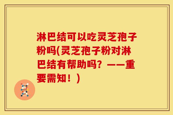 淋巴结可以吃灵芝孢子粉吗(灵芝孢子粉对淋巴结有帮助吗？——重要需知！)