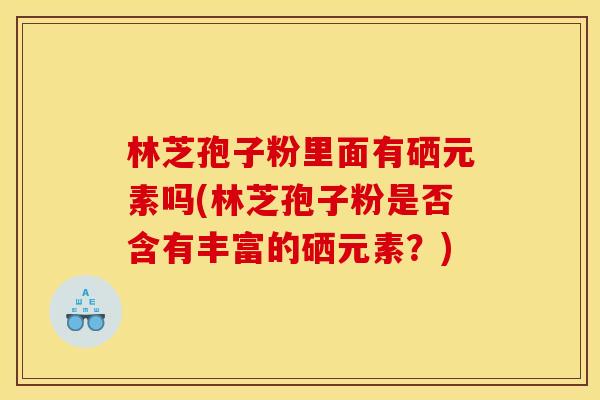 林芝孢子粉里面有硒元素吗(林芝孢子粉是否含有丰富的硒元素？)