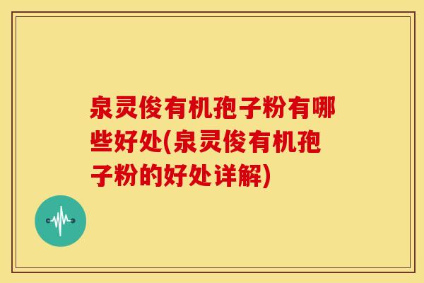 泉灵俊有机孢子粉有哪些好处(泉灵俊有机孢子粉的好处详解)