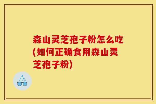 森山灵芝孢子粉怎么吃(如何正确食用森山灵芝孢子粉)
