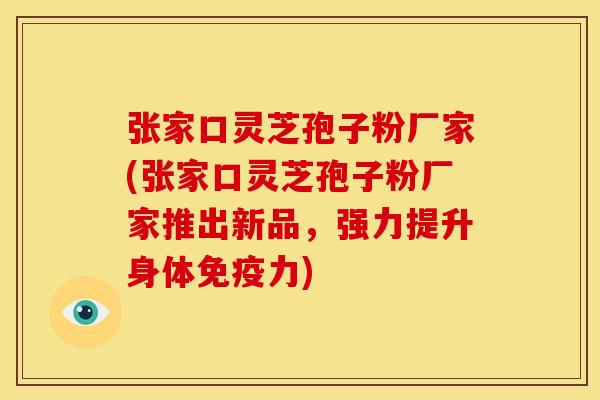 张家口灵芝孢子粉厂家(张家口灵芝孢子粉厂家推出新品，强力提升身体免疫力)