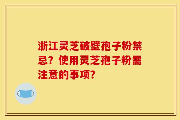浙江灵芝破壁孢子粉禁忌？使用灵芝孢子粉需注意的事项？