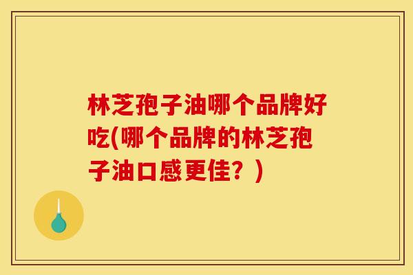 林芝孢子油哪个品牌好吃(哪个品牌的林芝孢子油口感更佳？)