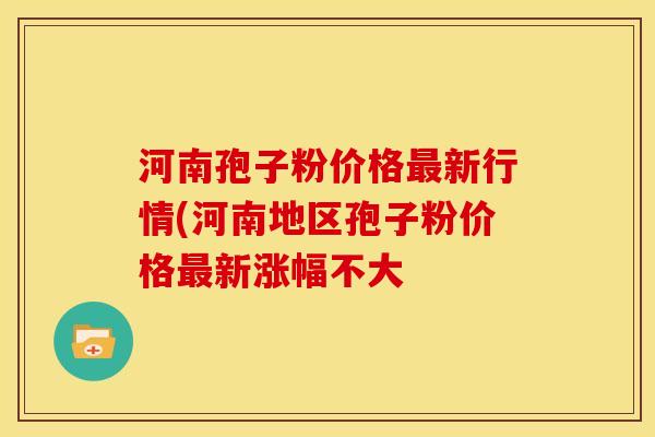 河南孢子粉价格新行情(河南地区孢子粉价格新涨幅不大