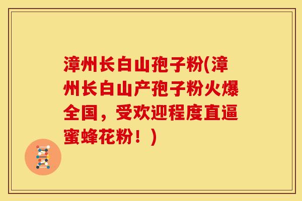 漳州长白山孢子粉(漳州长白山产孢子粉火爆全国，受欢迎程度直逼蜜蜂花粉！)