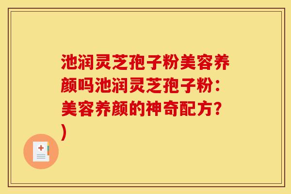 池润灵芝孢子粉美容养颜吗池润灵芝孢子粉：美容养颜的神奇配方？)