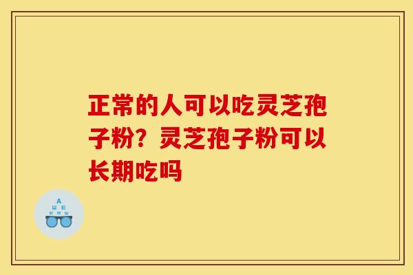 正常的人可以吃灵芝孢子粉？灵芝孢子粉可以长期吃吗