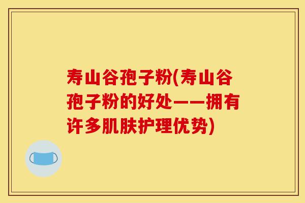 寿山谷孢子粉(寿山谷孢子粉的好处——拥有许多护理优势)