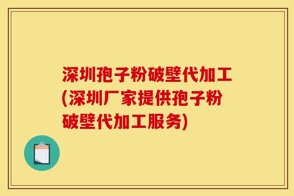 深圳孢子粉破壁代加工(深圳厂家提供孢子粉破壁代加工服务)