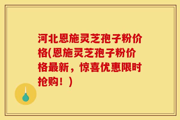 河北恩施灵芝孢子粉价格(恩施灵芝孢子粉价格新，惊喜优惠限时抢购！)