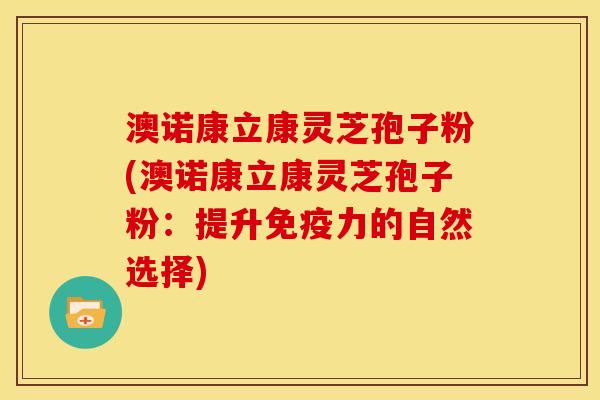 澳诺康立康灵芝孢子粉(澳诺康立康灵芝孢子粉：提升免疫力的自然选择)