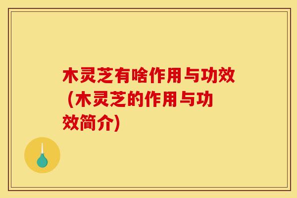 木灵芝有啥作用与功效 (木灵芝的作用与功效简介)