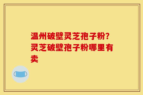 温州破壁灵芝孢子粉？灵芝破壁孢子粉哪里有卖