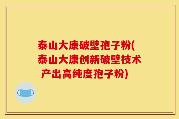 泰山大康破壁孢子粉(泰山大康创新破壁技术 产出高纯度孢子粉)
