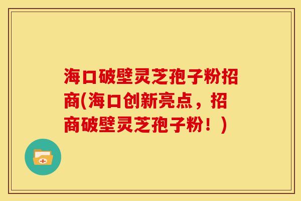 海口破壁灵芝孢子粉招商(海口创新亮点，招商破壁灵芝孢子粉！)