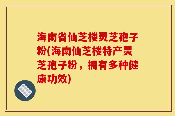 海南省仙芝楼灵芝孢子粉(海南仙芝楼特产灵芝孢子粉，拥有多种健康功效)