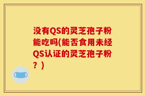 没有QS的灵芝孢子粉能吃吗(能否食用未经QS认证的灵芝孢子粉？)