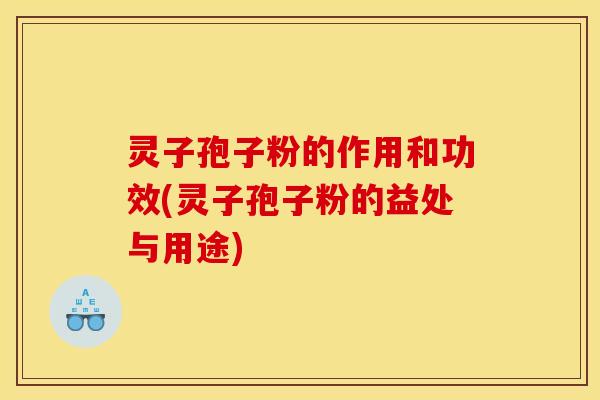 灵子孢子粉的作用和功效(灵子孢子粉的益处与用途)