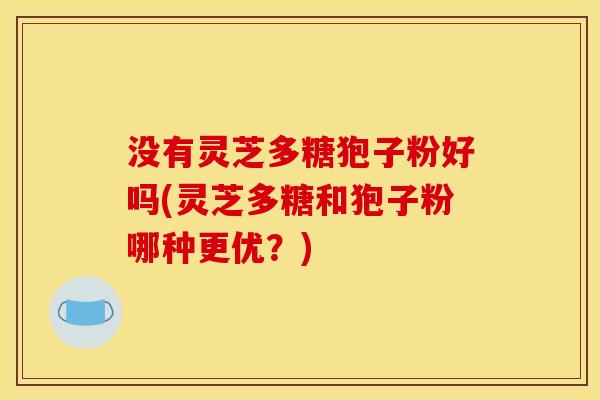 没有灵芝多糖狍子粉好吗(灵芝多糖和狍子粉哪种更优？)