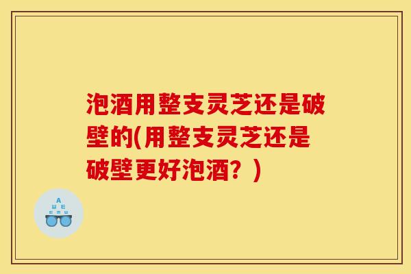 泡酒用整支灵芝还是破壁的(用整支灵芝还是破壁更好泡酒？)
