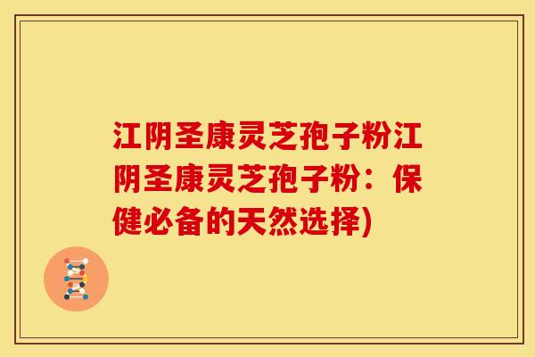 江阴圣康灵芝孢子粉江阴圣康灵芝孢子粉：保健必备的天然选择)